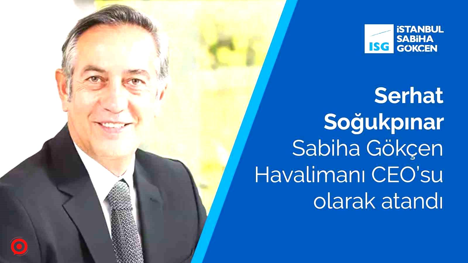 Serhat Soğukpınar, Sabiha Gökçen Havalimanı CEO’su olarak atandı